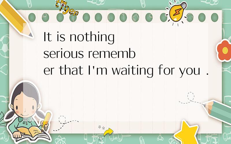 It is nothing serious remember that I'm waiting for you .