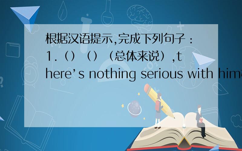 根据汉语提示,完成下列句子：1.（）（）（总体来说）,there’s nothing serious with him根据汉语提示,完成下列句子：1.（）（）（总体来说）,there’s nothing serious with him 2.--- Are you（）（）（为.准