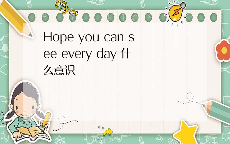 Hope you can see every day 什么意识