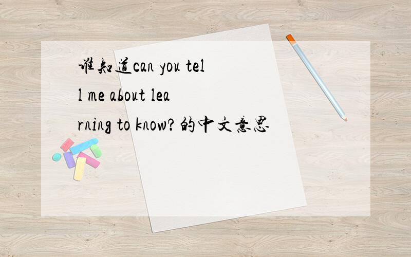 谁知道can you tell me about learning to know?的中文意思