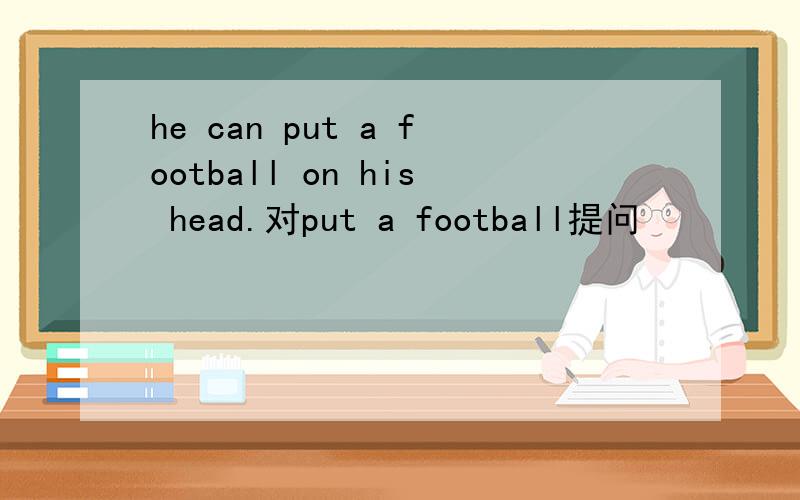 he can put a football on his head.对put a football提问