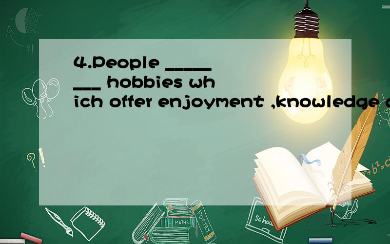 4.People ________ hobbies which offer enjoyment ,knowledge and relaxation.A.bring up B.set up C.pick up D.take up