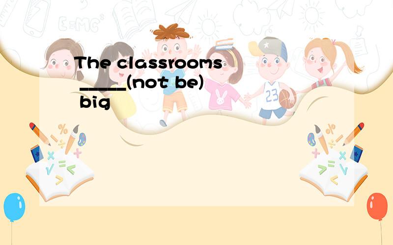 The classrooms _____(not be) big