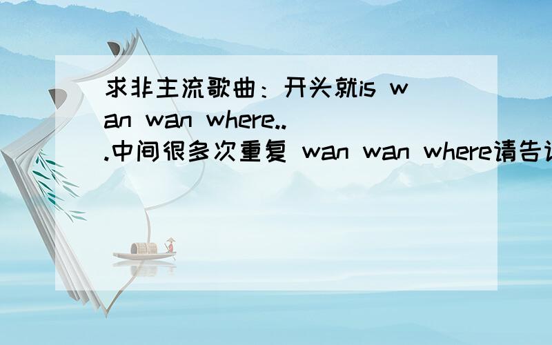 求非主流歌曲：开头就is wan wan where...中间很多次重复 wan wan where请告诉我这歌曲的名字,谢谢!