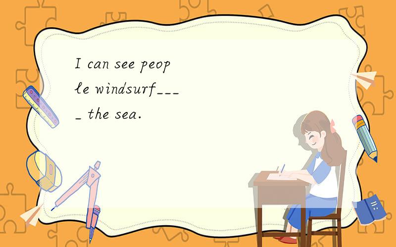 I can see people windsurf____ the sea.