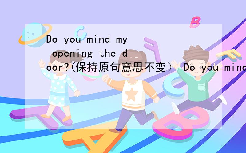 Do you mind my opening the door?(保持原句意思不变） Do you mind _____ _____ the door?
