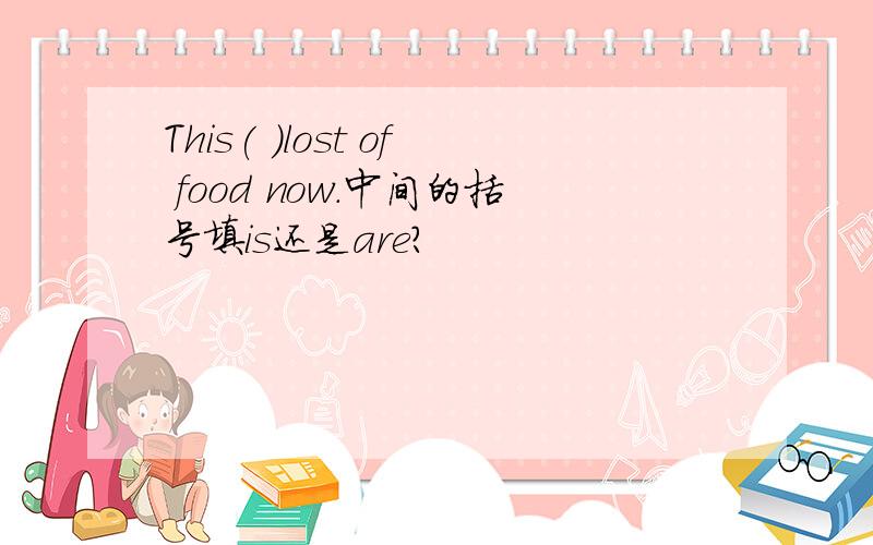 This( )lost of food now.中间的括号填is还是are?