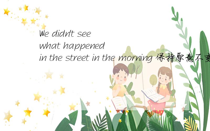 We didn't see what happened in the street in the morning 保持原意不变