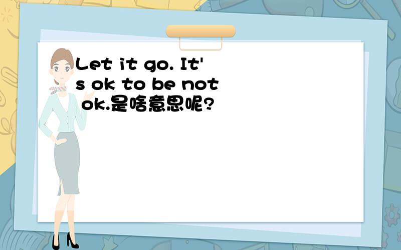 Let it go. It's ok to be not ok.是啥意思呢?