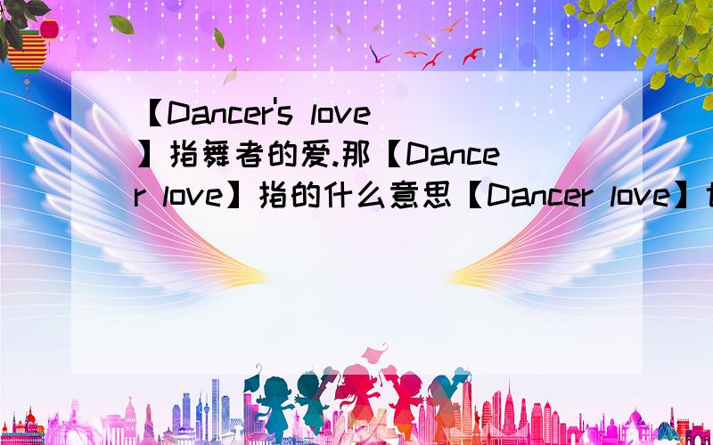 【Dancer's love】指舞者的爱.那【Dancer love】指的什么意思【Dancer love】也是指舞者的爱吗?
