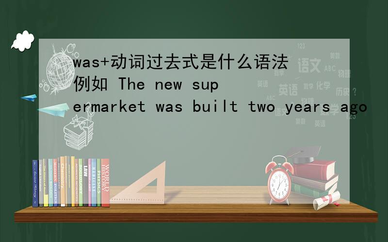 was+动词过去式是什么语法例如 The new supermarket was built two years ago