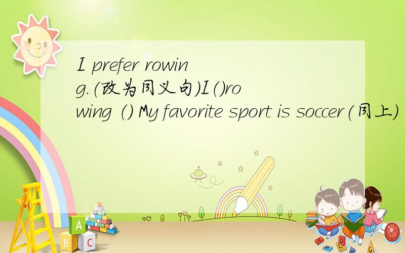 I prefer rowing.(改为同义句）I（）rowing （） My favorite sport is soccer(同上) I（）soccer（）