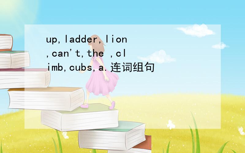 up,ladder,lion,can't,the ,climb,cubs,a.连词组句