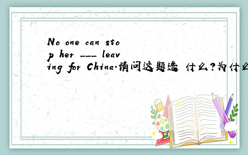 No one can stop her ___ leaving for China.请问这题选 什么?为什么选那个答案,No one can stop her ___ leaving for China.A:of B:from C:to D:from