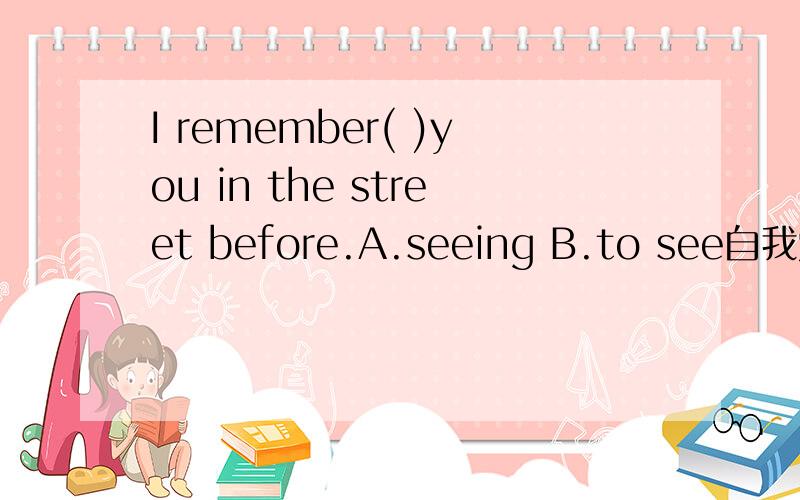 I remember( )you in the street before.A.seeing B.to see自我觉得是A