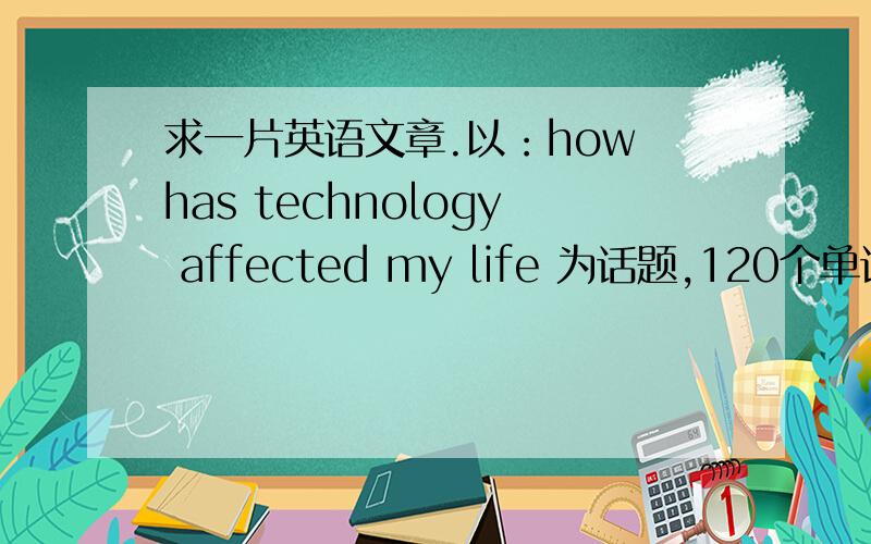 求一片英语文章.以：how has technology affected my life 为话题,120个单词以上,