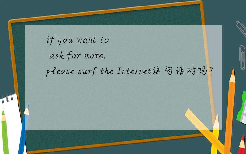 if you want to ask for more,please surf the Internet这句话对吗?