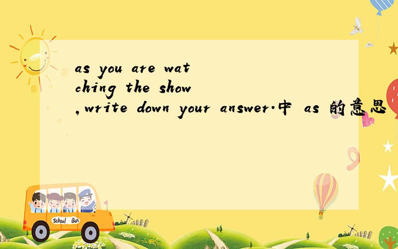 as you are watching the show,write down your answer.中 as 的意思