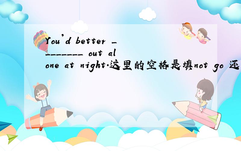You'd better ________ out alone at night.这里的空格是填not go 还是not to go?为什么?还有什么其他的例子?