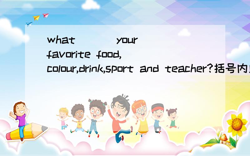 what ( ) your favorite food,colour,drink,sport and teacher?括号内应该用