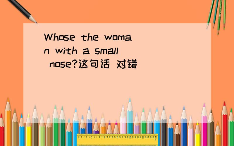 Whose the woman with a small nose?这句话 对错