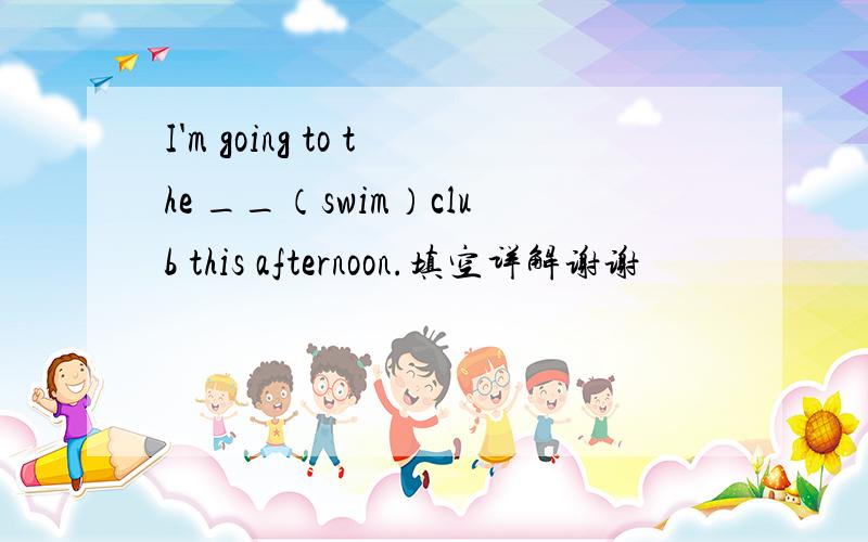 I'm going to the __（swim）club this afternoon.填空详解谢谢