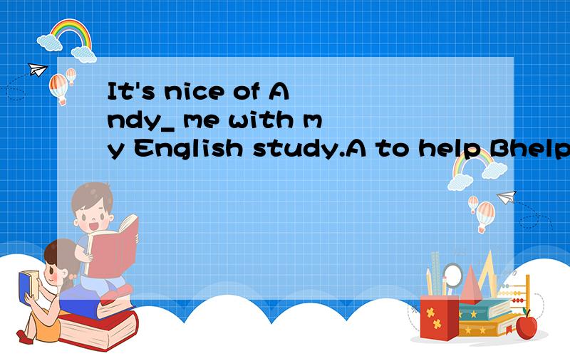 It's nice of Andy_ me with my English study.A to help Bhelps C helped Dhelp