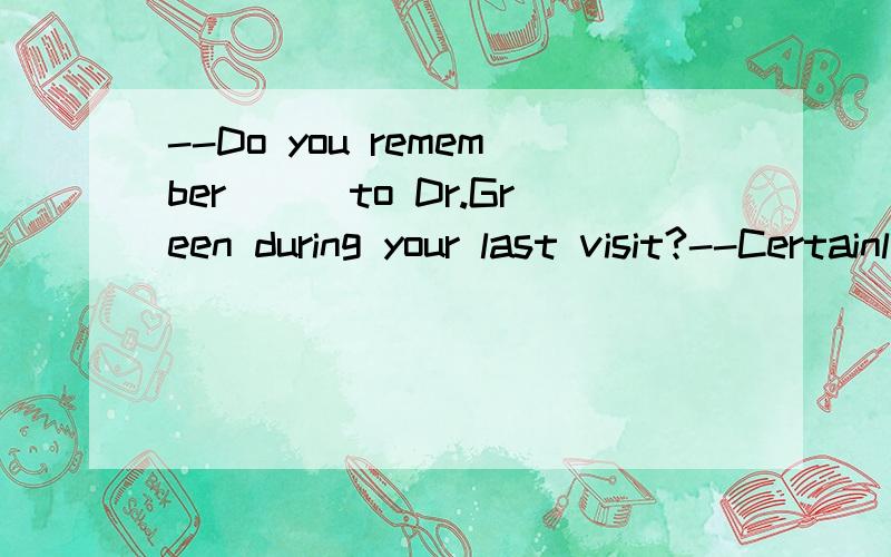 --Do you remember___to Dr.Green during your last visit?--Certainly I do.(A)to be introduced(B)having introduced(C)being introduced(D)to have been introduced