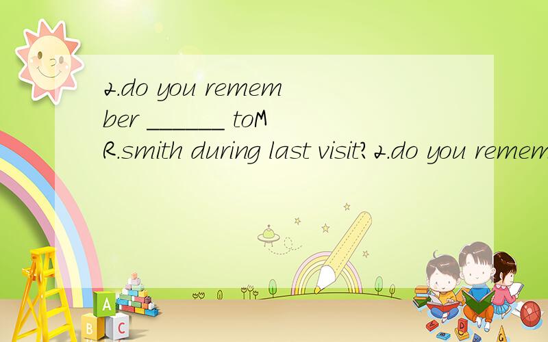 2.do you remember ______ toMR.smith during last visit?2.do you remember ______ toMR.smith during last visit?A)to introuduceB)having introuducedC)being introuducedD)to have introuduced