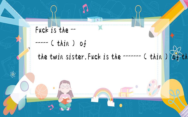 Fuck is the -------(thin) of the twin sister.Fuck is the -------(thin) of the twin sisters.这是正确的只是他的名字叫fuck而已，纯属巧合！