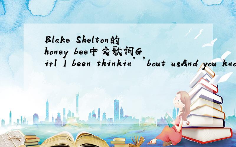 Blake Shelton的honey bee中文歌词Girl I been thinkin’ ’bout usAnd you know I ain’t good at this stuffBut these feelings piling up won’t give me no restThis might come out a little crazyA little sideways,yeah maybeI don’t know how long i