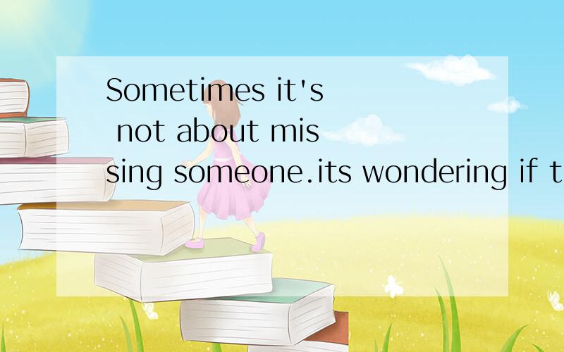 Sometimes it's not about missing someone.its wondering if they're missing