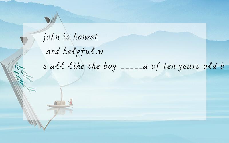 john is honest and helpful.we all like the boy _____a of ten years old b ten-year-old c at ten old d of age of ten答案是A为什么啊