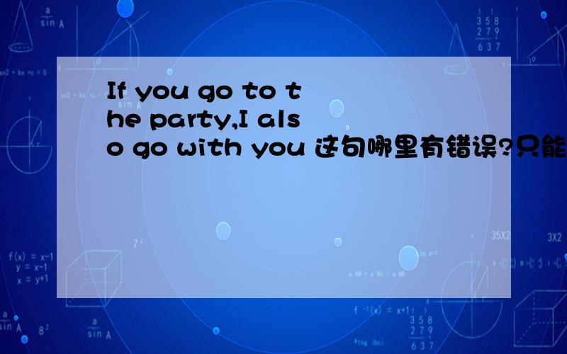 If you go to the party,I also go with you 这句哪里有错误?只能改一处!是will also go with you 还是