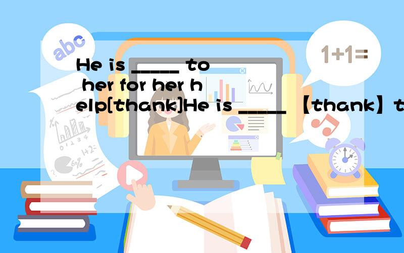 He is _____ to her for her help[thank]He is _____ 【thank】to her for her help
