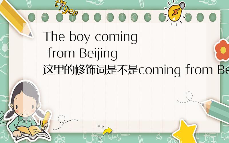 The boy coming from Beijing 这里的修饰词是不是coming from Beijing 被修饰词是不是the boy