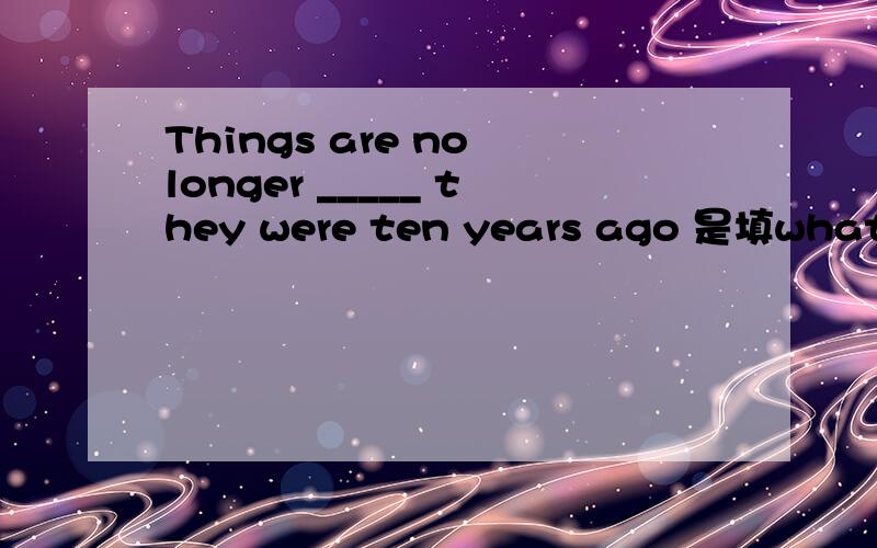 Things are no longer _____ they were ten years ago 是填what还是that?