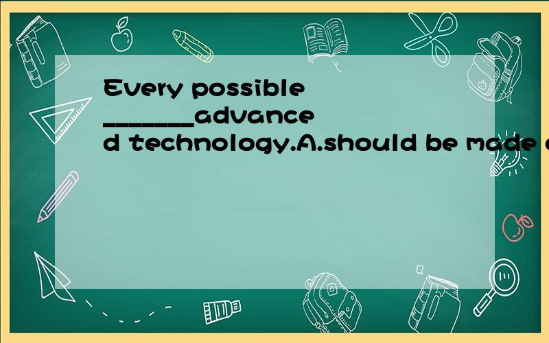 Every possible_______advanced technology.A.should be made of B.should be made use C.ude should be made of D.should make use of为什么啊快啊·········