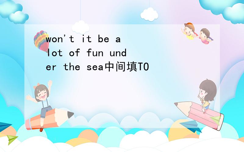 won't it be a lot of fun under the sea中间填TO