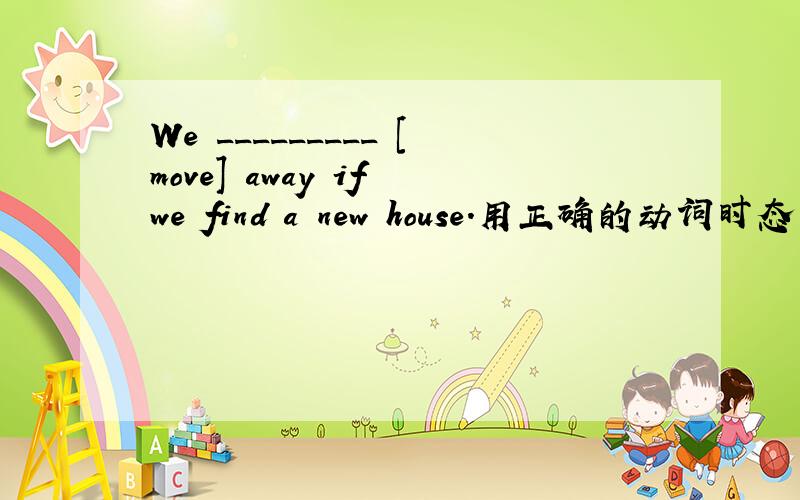 We _________ [move] away if we find a new house.用正确的动词时态填空