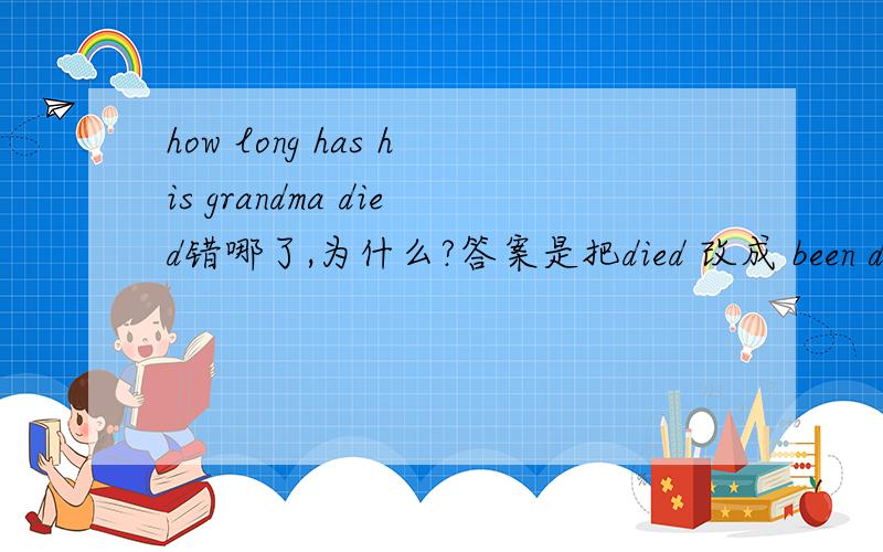 how long has his grandma died错哪了,为什么?答案是把died 改成 been dead 为什么要这么改啊?