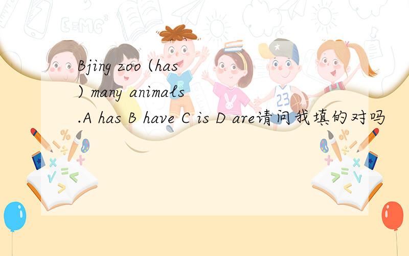Bjing zoo (has) many animals.A has B have C is D are请问我填的对吗
