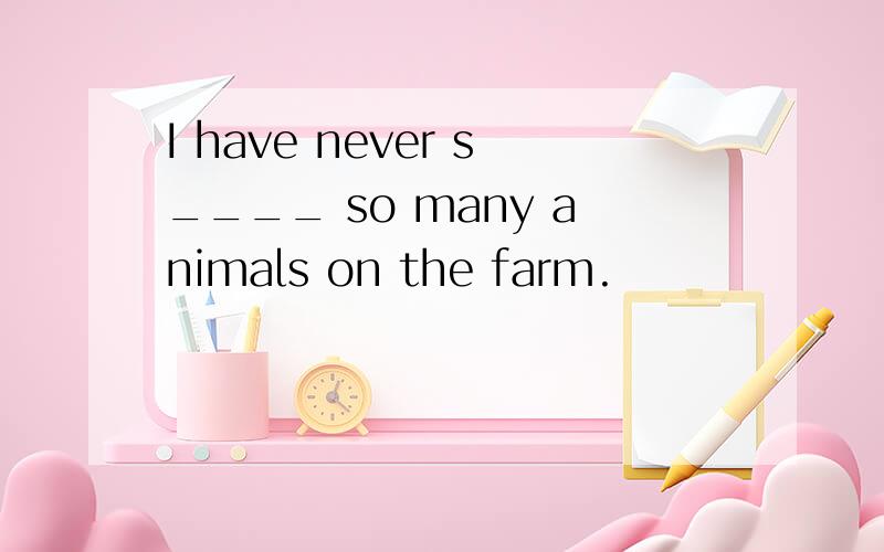 I have never s____ so many animals on the farm.