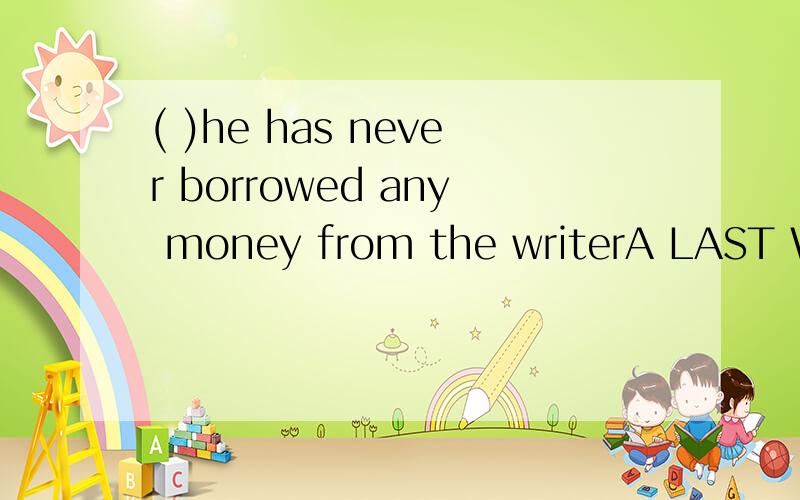 ( )he has never borrowed any money from the writerA LAST WEEK B UP TILL NOW D A WEEK AGO 选哪个