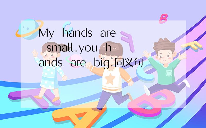 My  hands  are  small.you  hands  are  big.同义句