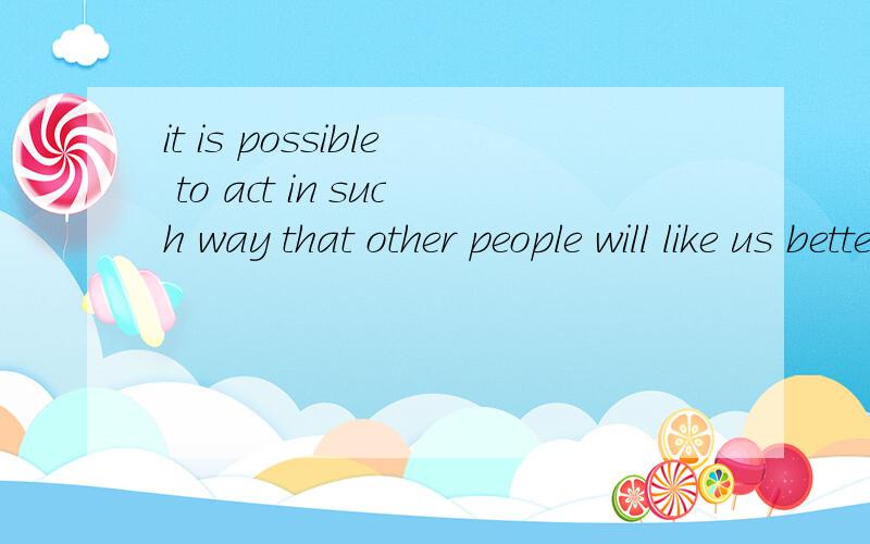 it is possible to act in such way that other people will like us better. 怎么翻译?其中的 act 怎么理解?