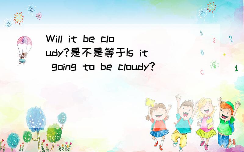 Will it be cloudy?是不是等于Is it going to be cloudy?