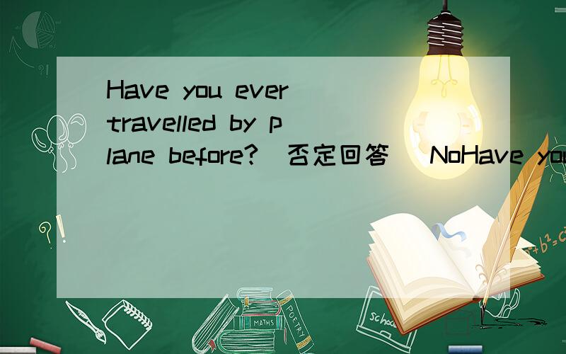 Have you ever travelled by plane before?（否定回答） NoHave you ever travelled by plane before?（否定回答）No,I havent.I have_____travelled by plane before.