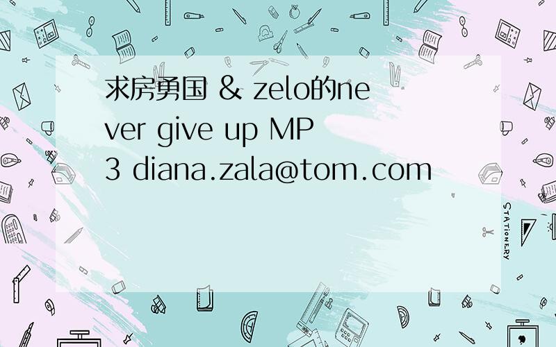 求房勇国 & zelo的never give up MP3 diana.zala@tom.com