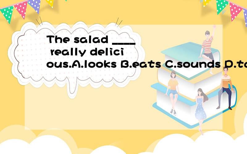 The salad ____ really delicious.A.looks B.eats C.sounds D.tastes